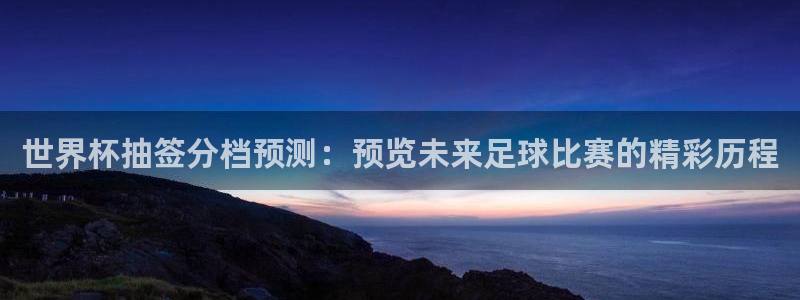 世界杯预选赛欧洲:世界杯抽签分档预测:预览未来足球比赛的精彩历程