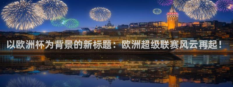 中国 世界杯:以欧洲杯为背景的新标题:欧洲超级联赛风云再起!
