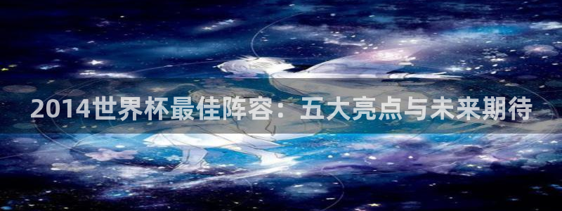 免费看足球直播比赛:2014世界杯最佳阵容:五大亮点与未来期待